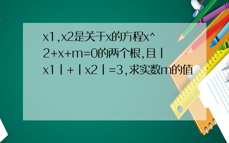 x1,x2是关于x的方程x^2+x+m=0的两个根,且|x1|+|x2|=3,求实数m的值