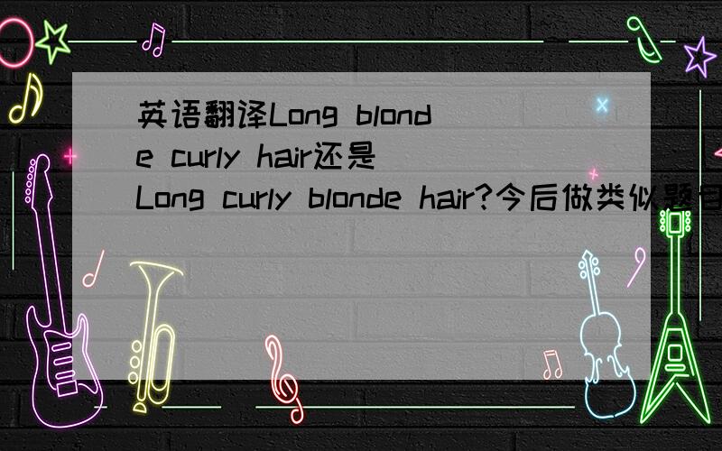 英语翻译Long blonde curly hair还是Long curly blonde hair?今后做类似题目的时候,怎么才能提高这个类型题的正确率?它们先后顺序应该怎么排列.