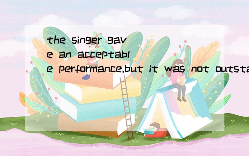 the singer gave an acceptable performance,but it was not outstanding