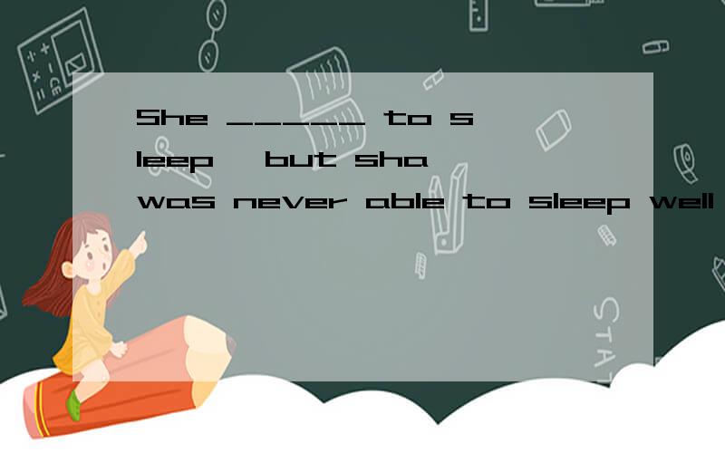 She _____ to sleep ,but sha was never able to sleep well .A came B fell C tried D missed