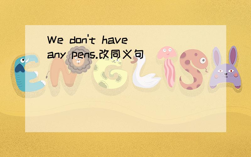 We don't have any pens.改同义句