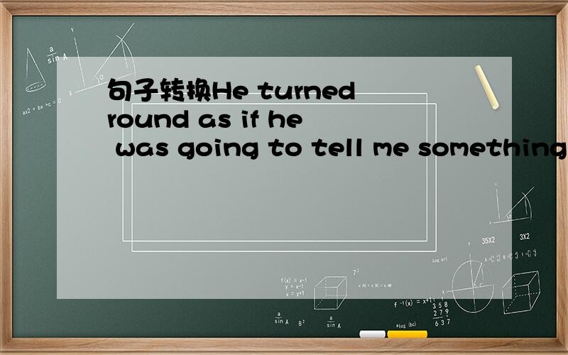 句子转换He turned round as if he was going to tell me somethingHe turned round （3个空）tell me something
