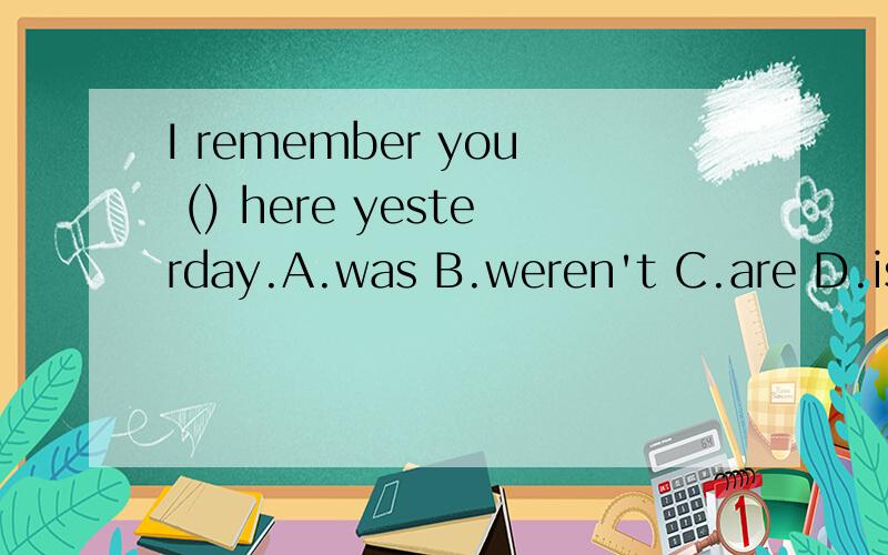 I remember you () here yesterday.A.was B.weren't C.are D.isn't