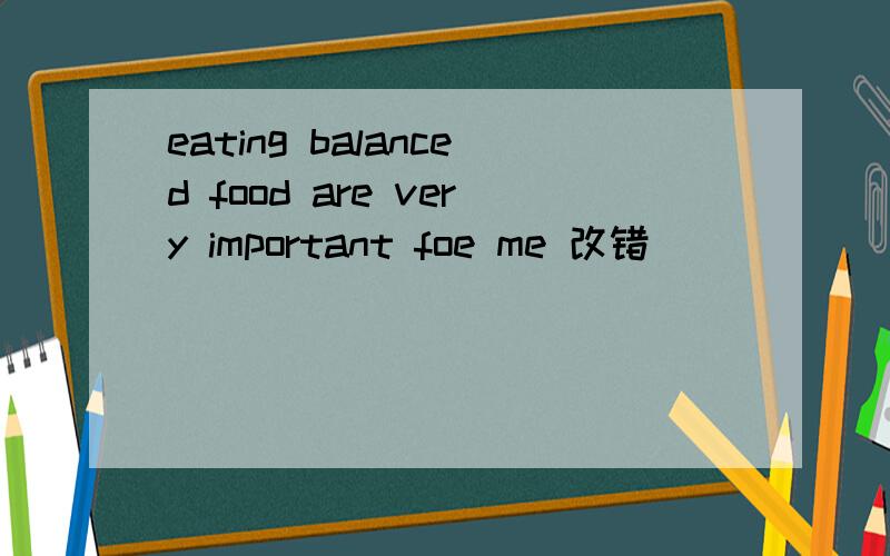 eating balanced food are very important foe me 改错
