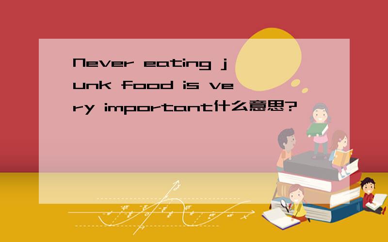 Never eating junk food is very important什么意思?