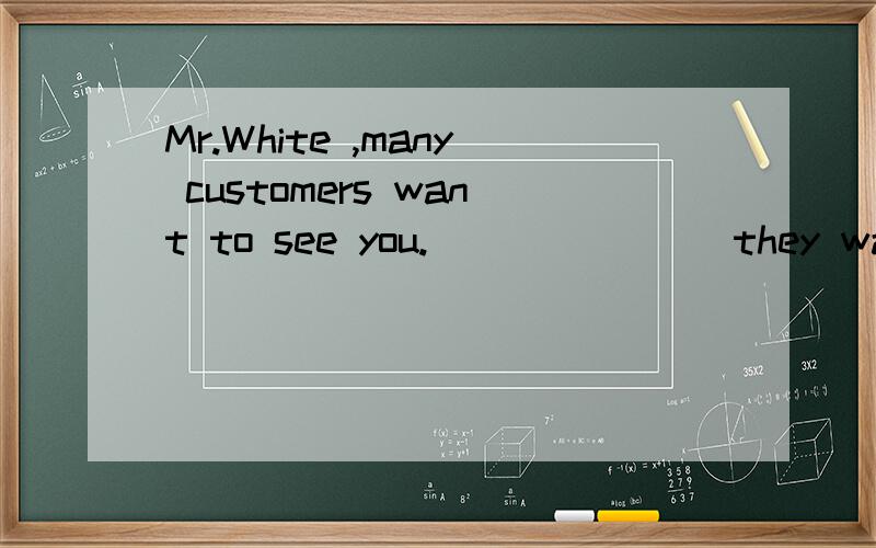 Mr.White ,many customers want to see you._______ they wait here or outside?A.Will B.Shall C.Can D.Would