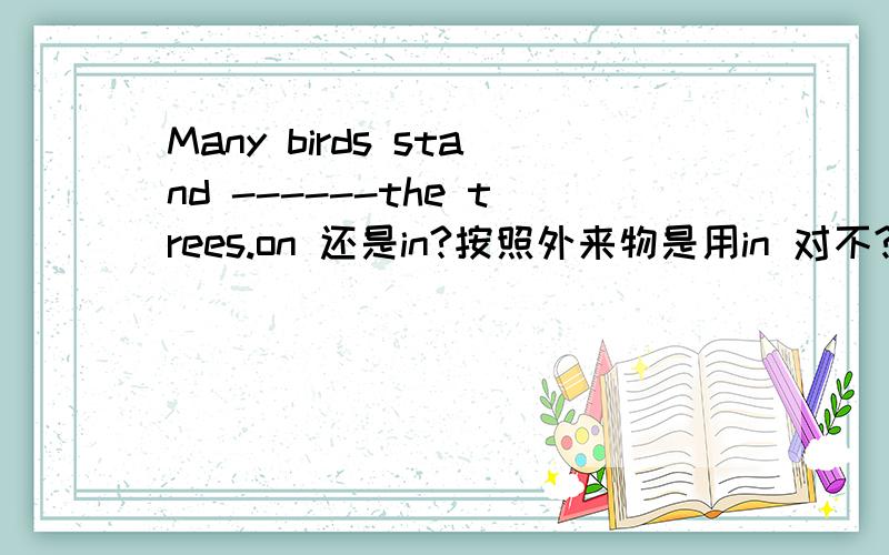 Many birds stand ------the trees.on 还是in?按照外来物是用in 对不?