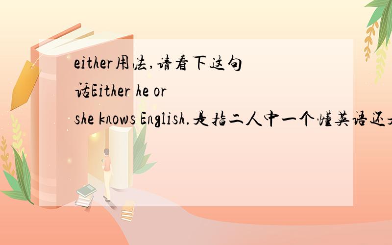 either用法,请看下这句话Either he or she knows English.是指二人中一个懂英语还是任何一个都懂英语?either做代词时看做单数还是复数？如They are all old workers.Either is?are skillful.