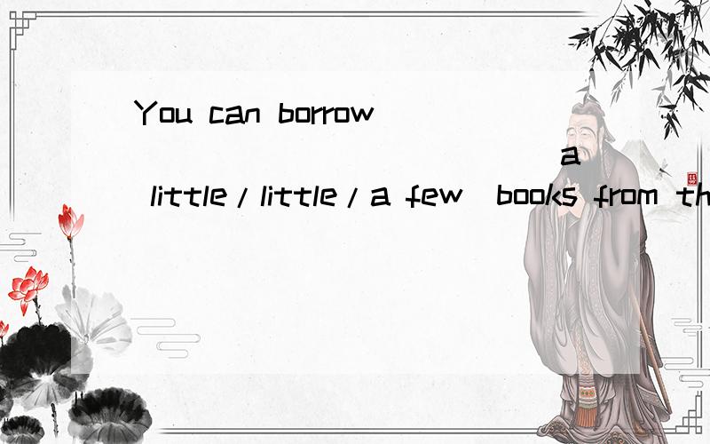 You can borrow____________(a little/little/a few)books from the library.急