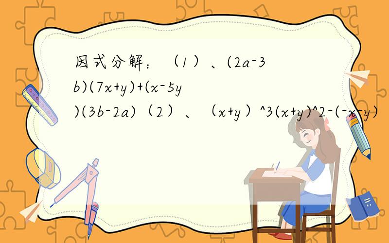 因式分解：（1）、(2a-3b)(7x+y)+(x-5y)(3b-2a)（2）、（x+y）^3(x+y)^2-(-x-y)