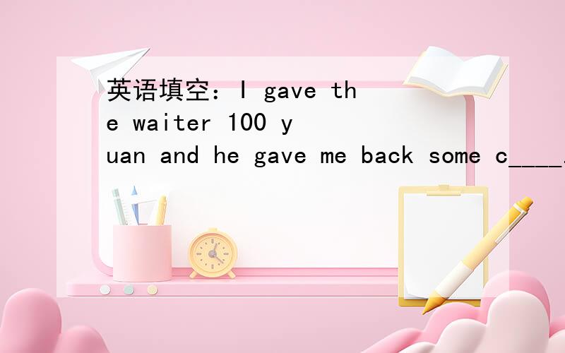 英语填空：I gave the waiter 100 yuan and he gave me back some c____.注意这个词的形式!