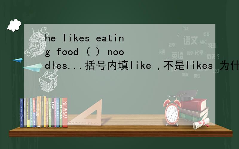 he likes eating food ( ) noodles...括号内填like ,不是likes 为什么?