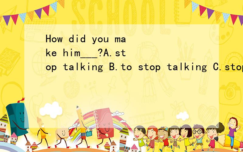 How did you make him___?A.stop talking B.to stop talking C.stops talking D.stopped to talk.