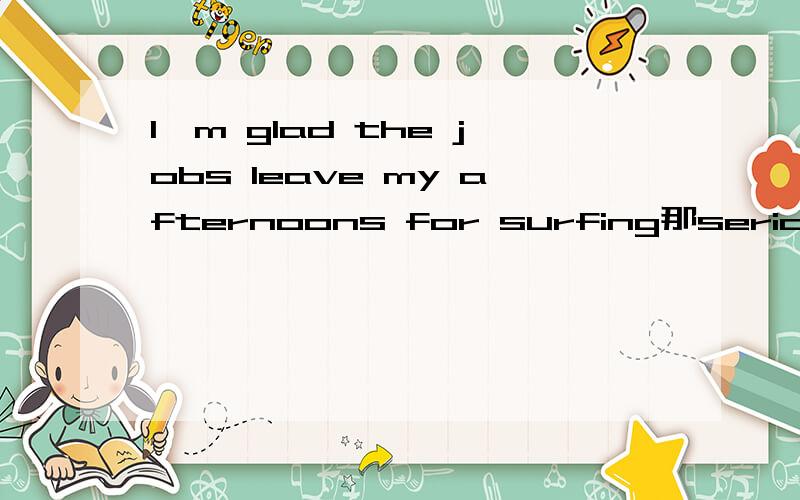 I'm glad the jobs leave my afternoons for surfing那serious surfer也请翻译一下