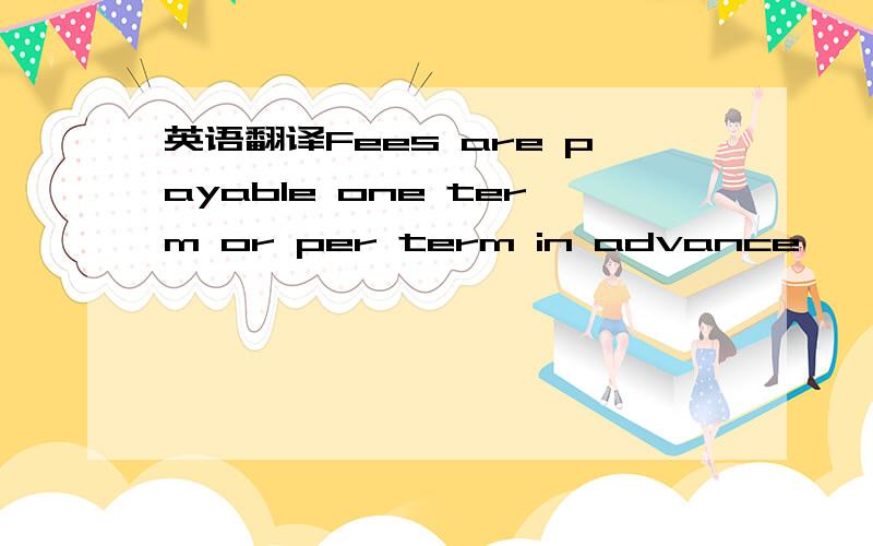 英语翻译Fees are payable one term or per term in advance