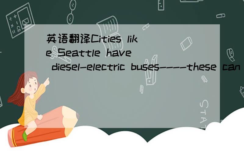 英语翻译Cities like Seattle have diesel-electric buses----these can draw electric power from overhead wires or run on diesel when they are away from the wires.Any vehicle that combines two or more sources of power that can direclty or indirectly