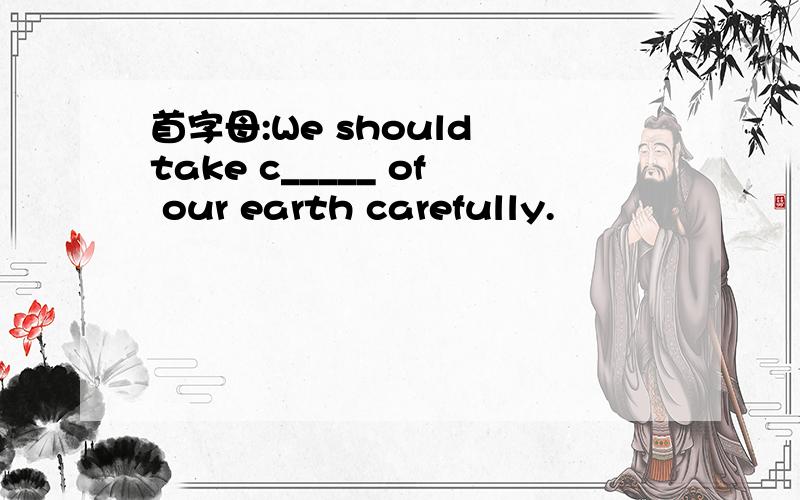 首字母:We should take c_____ of our earth carefully.