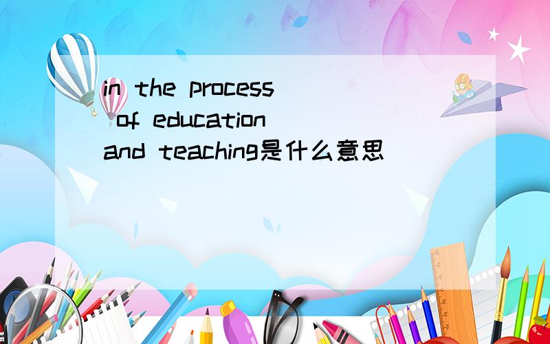 in the process of education and teaching是什么意思