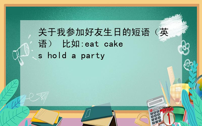 关于我参加好友生日的短语（英语） 比如:eat cakes hold a party