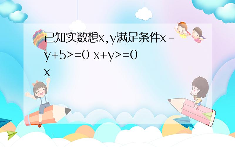 已知实数想x,y满足条件x-y+5>=0 x+y>=0 x