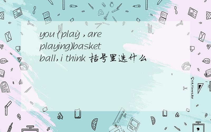 you(play ,are playing)basketball,i think 括号里选什么