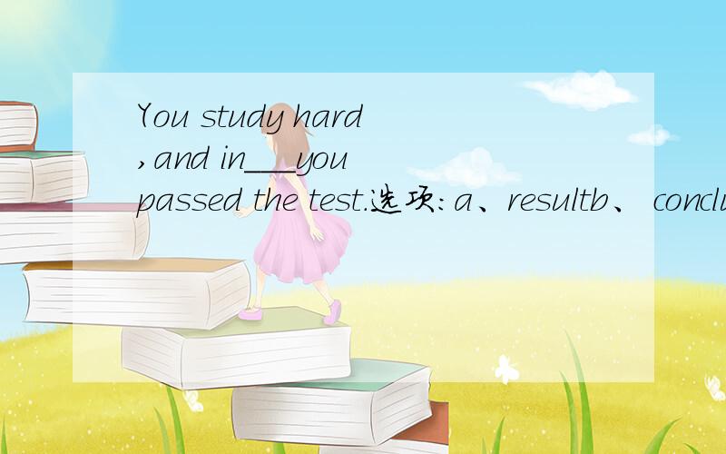 You study hard,and in___you passed the test.选项:a、resultb、 conclusionc、 consequentd、 consequence