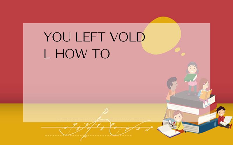 YOU LEFT VOLD L HOW TO