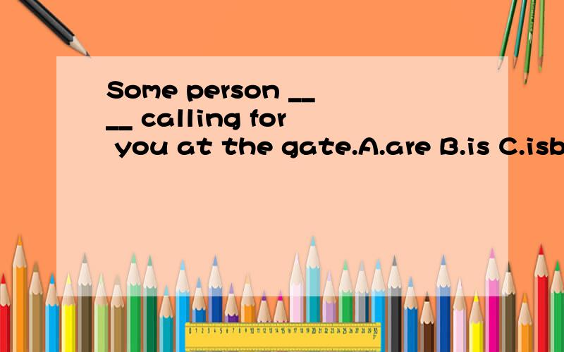 Some person ____ calling for you at the gate.A.are B.is C.isbeing D.willbe