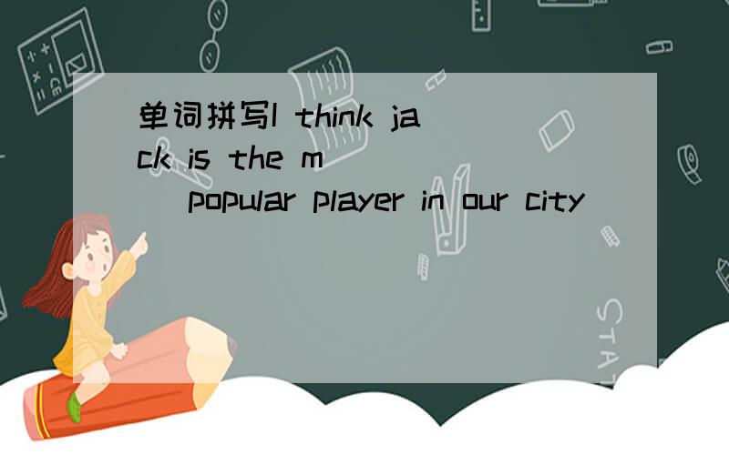 单词拼写I think jack is the m____ popular player in our city