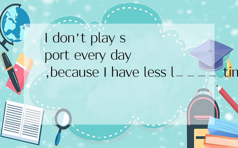 I don't play sport every day,because I have less l____ time for myself中,l后的横线上填什么?