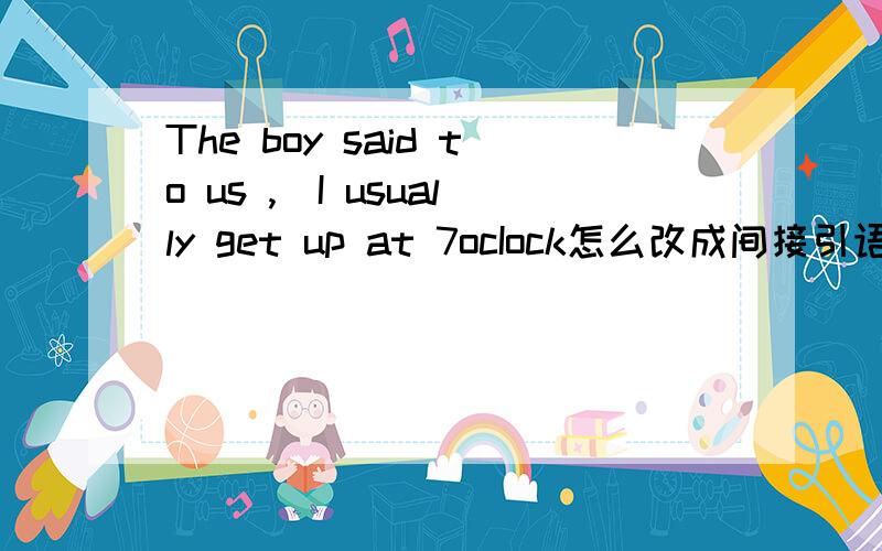 The boy said to us ,＂I usually get up at 7ocIock怎么改成间接引语?