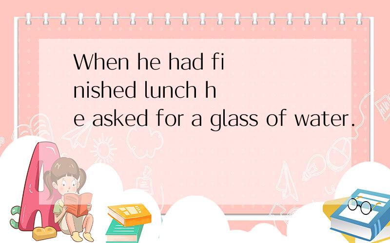 When he had finished lunch he asked for a glass of water.