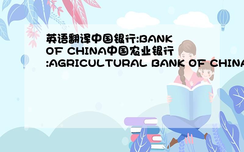 英语翻译中国银行:BANK OF CHINA中国农业银行:AGRICULTURAL BANK OF CHINA中国建设银行:CHINA CONSTRUCTION BANK