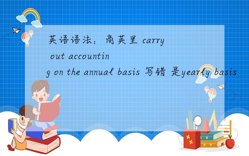 英语语法：商英里 carry out accounting on the annual basis 写错 是yearly basis