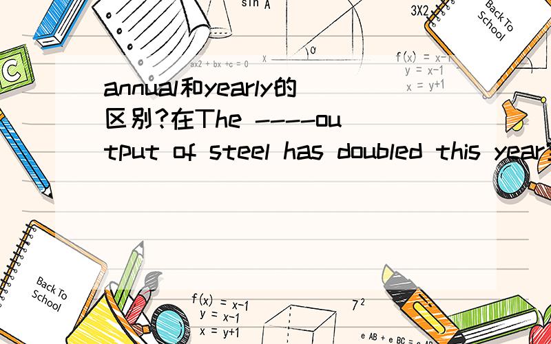 annual和yearly的区别?在The ----output of steel has doubled this year空中是用yearly还是annual呢？
