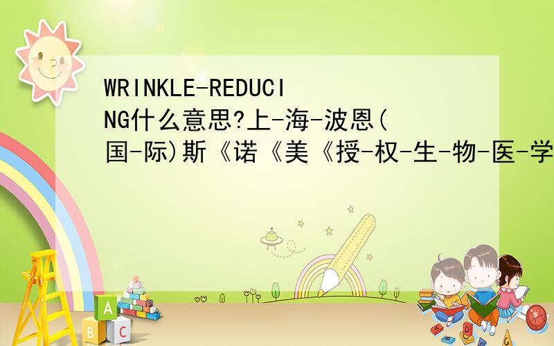WRINKLE-REDUCING什么意思?上-海-波恩(国-际)斯《诺《美《授-权-生-物-医-学-技-术-服-务-中-心 营销A86部