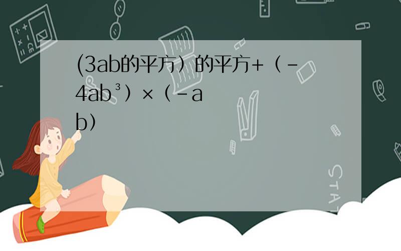 (3ab的平方）的平方+（-4ab³）×（-ab）