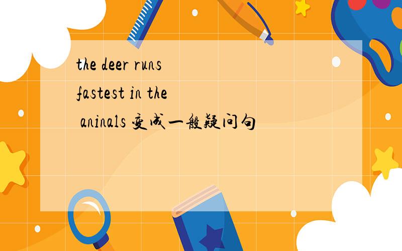 the deer runs fastest in the aninals 变成一般疑问句