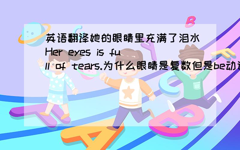 英语翻译她的眼睛里充满了泪水Her eyes is full of tears.为什么眼睛是复数但是be动词用is?