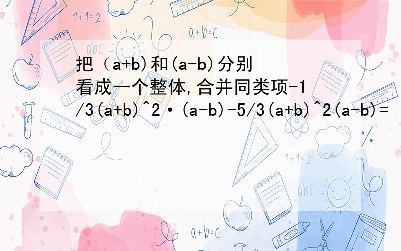 把（a+b)和(a-b)分别看成一个整体,合并同类项-1/3(a+b)^2·(a-b)-5/3(a+b)^2(a-b)=