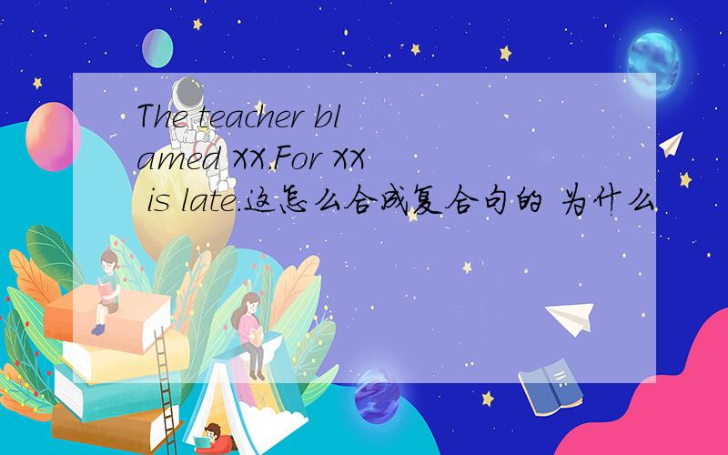 The teacher blamed XX.For XX is late.这怎么合成复合句的 为什么
