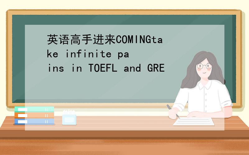 英语高手进来COMINGtake infinite pains in TOEFL and GRE
