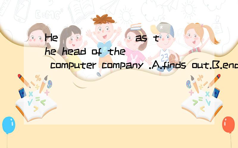 He ______ as the head of the computer company .A.finds out.B.ends at.c.ends up .d.ends off ...He ______ as the head of the computer company .A.finds out.B.ends at.c.ends up .d.ends off
