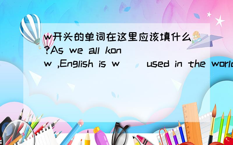 w开头的单词在这里应该填什么?As we all konw ,English is w( )used in the world.
