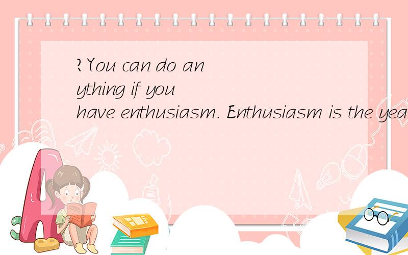 ?You can do anything if you have enthusiasm. Enthusiasm is the yeast that makes your hopes rise to