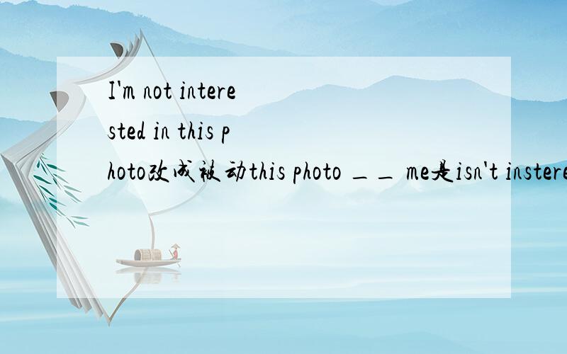 I'm not interested in this photo改成被动this photo __ me是isn't insterestd in 还是doesn't interest