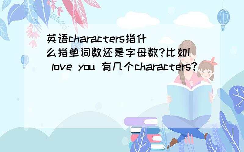 英语characters指什么指单词数还是字母数?比如I love you 有几个characters?