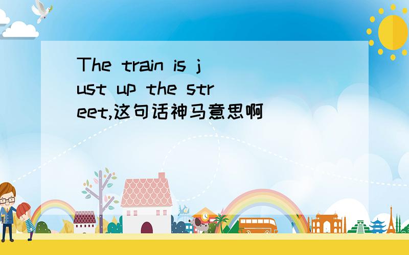 The train is just up the street,这句话神马意思啊