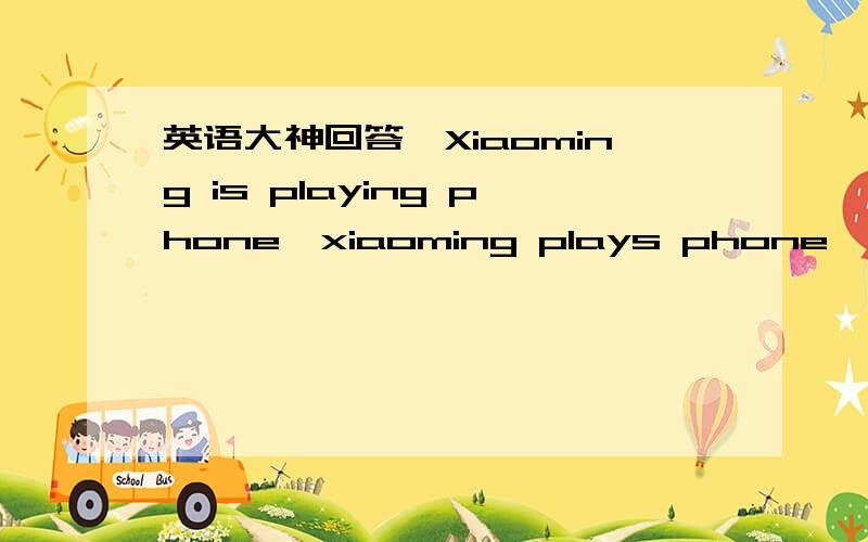 英语大神回答,Xiaoming is playing phone,xiaoming plays phone,小明在玩手机,为什么第一句如果用playing前面要加is?