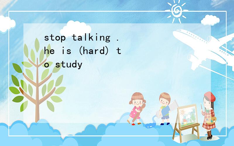 stop talking .he is (hard) to study